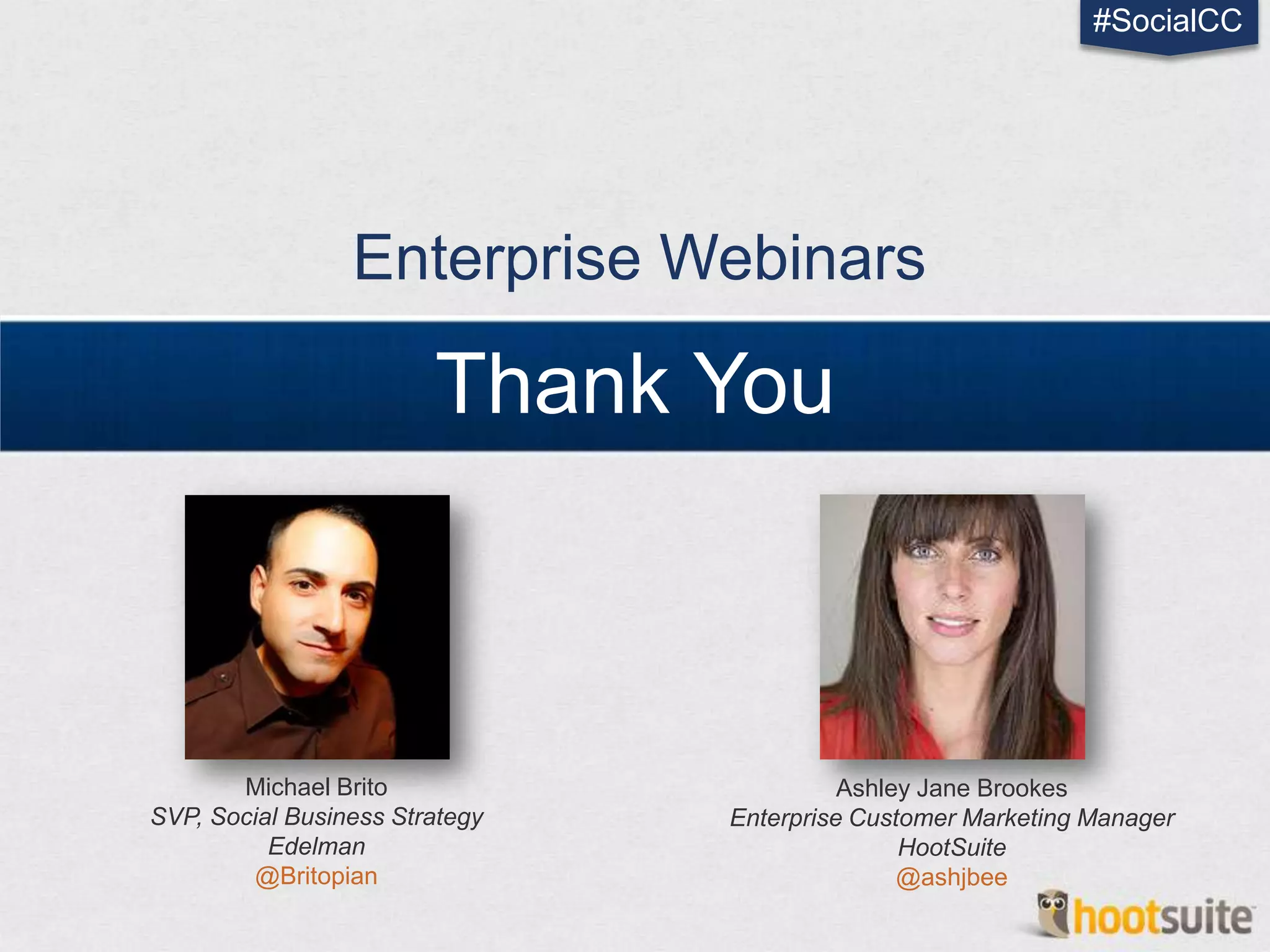 #SocialCC




                 Enterprise Webinars

                        Thank You



       Michael Brito                      Ashley Jane Brookes
SVP, Social Business Strategy   Enterprise Customer Marketing Manager
          Edelman                              HootSuite
        @Britopian                             @ashjbee
 