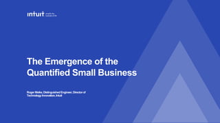 The Emergence of the
Quantified Small Business
RogerMeike,DistinguishedEngineer,Directorof
TechnologyInnovation, Intuit
 