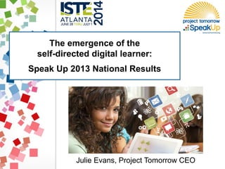 The emergence of the
self-directed digital learner:
Speak Up 2013 National Results
Julie Evans, Project Tomorrow CEO
 