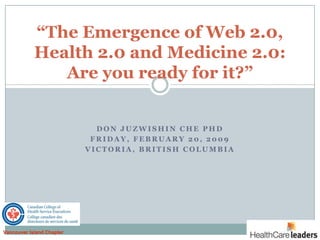 “The Emergence of Web 2.0,
            Health 2.0 and Medicine 2.0:
               Are you ready for it?”


                             DON JUZWISHIN CHE PHD
                            FRIDAY, FEBRUARY 20, 2009
                           VICTORIA, BRITISH COLUMBIA




Vancouver Island Chapter
 