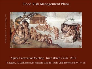 Flood Risk Management PlansMichelangeloBuonarroti-TheUniversalDeluge,1502
R. Rigon, M. Dall’Amico, P. Macconi (South Tyrol), Civil Protection PAT et al.
Alpine Convention Meeting - Graz March 25-26 - 2014
 