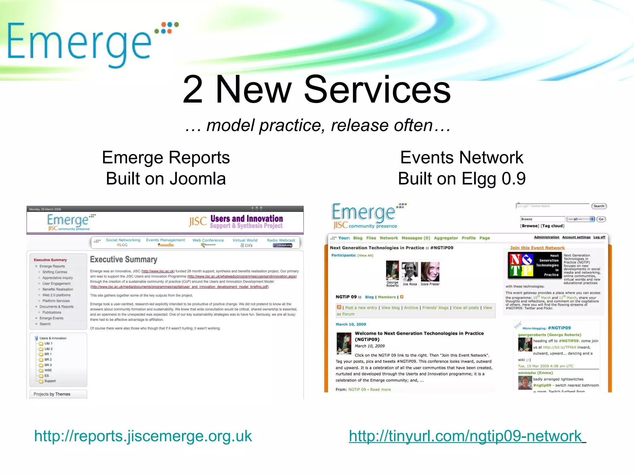 http://reports.jiscemerge.org.uk   Emerge Reports B uilt on Joomla Events Network B uilt on Elgg 0.9 http://tinyurl.com/ngtip09-network   2 New Services …  model practice, r elease often … 