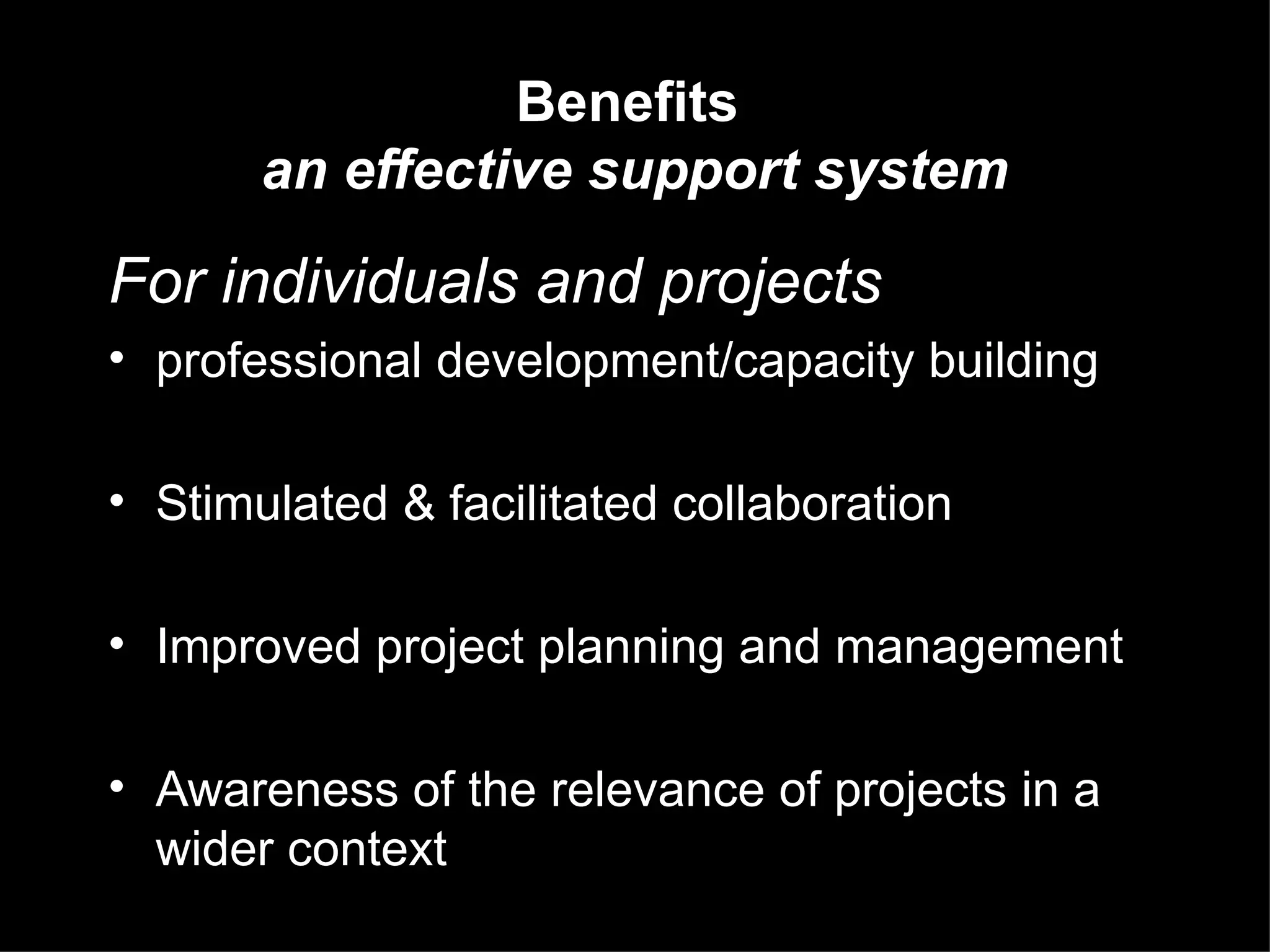 For individuals and projects professional development/capacity building Stimulated & f acilitated collaboration Improved project planning and management Awareness of the relevance of projects in a wider context Benefits  an effective support system 