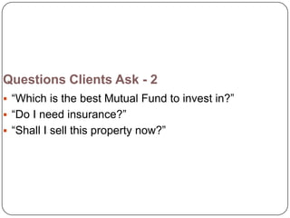 Questions Clients Ask - 2
 ―Which is the best Mutual Fund to invest in?‖
 ―Do I need insurance?‖
 ―Shall I sell this property now?‖
 