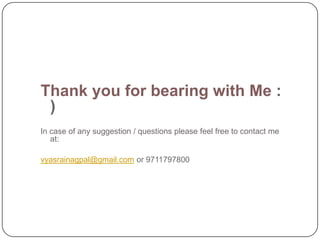 Thank you for bearing with Me :
 )
In case of any suggestion / questions please feel free to contact me
   at:

vyasrainagpal@gmail.com or 9711797800
 