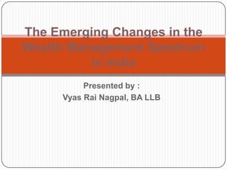 The Emerging Changes in the
Wealth Management Spectrum
          in India
           Presented by :
      Vyas Rai Nagpal, BA LLB
 