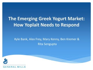 The Emerging Greek Yogurt Market: 
How Yoplait Needs to Respond 
Kyle Bank, Alex Frey, Mary Kenny, Ben Kremer & 
Rita Sengupta 
 