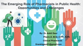 By: Dr. Ankit Gaur
Pharm.D, M.Sc (CFT), R.Ph
Clinical Pharmacist
Drankitgaur01@gmail.com
The Emerging Role of Pharmacists in Public Health:
Opportunities and Challenges
 