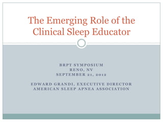 The Emerging Role of the
 Clinical Sleep Educator


         BRPT SYMPOSIUM
            RENO, NV
        SEPTEMBER 21, 2012

EDWARD GRANDI, EXECUTIVE DIRECTOR
 AMERICAN SLEEP APNEA ASSOCIATION
 