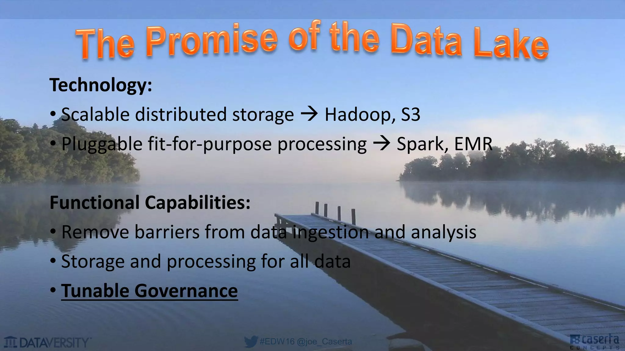 #EDW16 @joe_Caserta
Technology:
• Scalable distributed storage  Hadoop, S3
• Pluggable fit-for-purpose processing  Spark, EMR
Functional Capabilities:
• Remove barriers from data ingestion and analysis
• Storage and processing for all data
• Tunable Governance
 