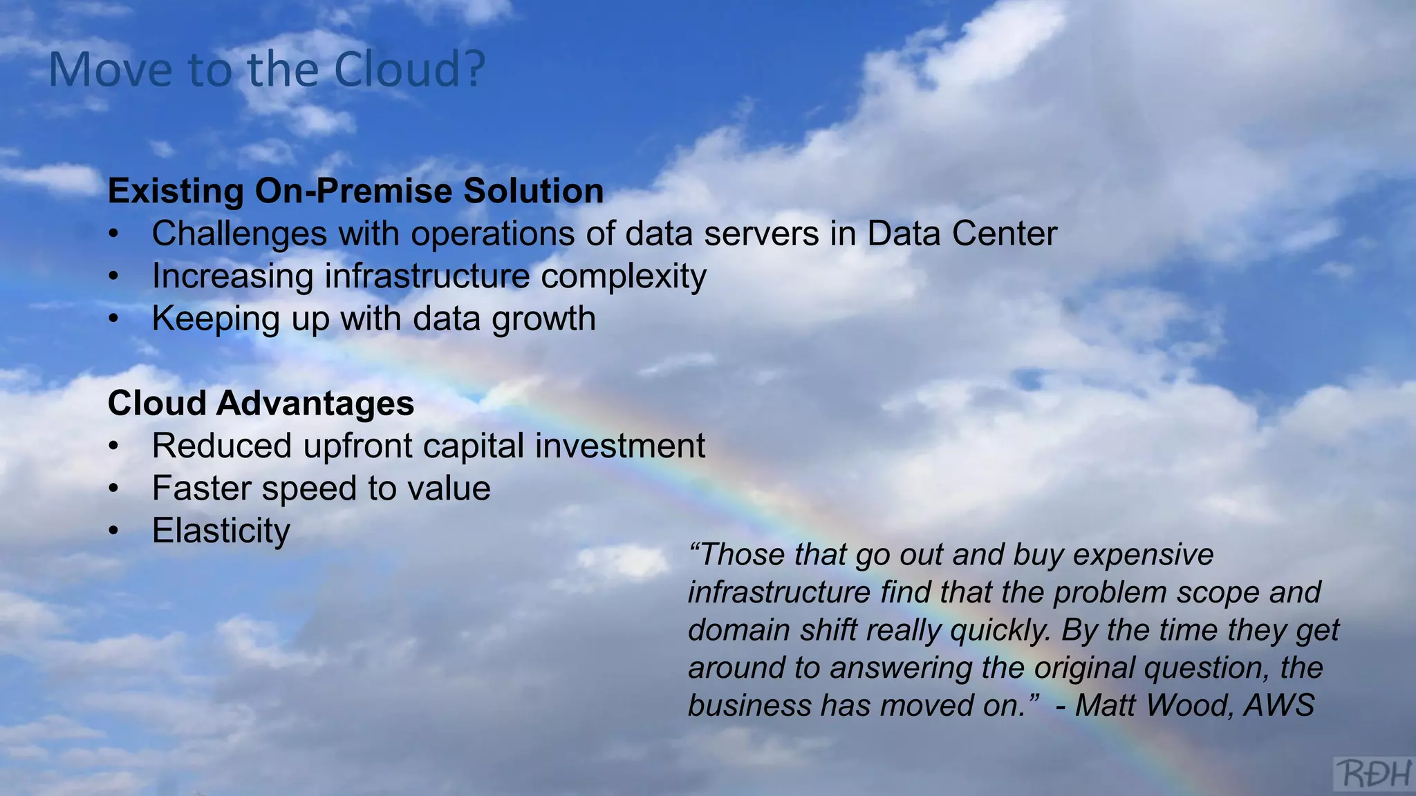 #EDW16 @joe_Caserta
Existing On-Premise Solution
• Challenges with operations of data servers in Data Center
• Increasing infrastructure complexity
• Keeping up with data growth
Cloud Advantages
• Reduced upfront capital investment
• Faster speed to value
• Elasticity
“Those that go out and buy expensive
infrastructure find that the problem scope and
domain shift really quickly. By the time they get
around to answering the original question, the
business has moved on.” - Matt Wood, AWS
Move to the Cloud?
 