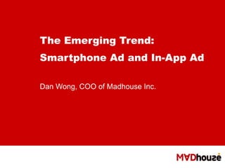 The Emerging Trend: Smartphone Ad and In-App Ad   Dan Wong, COO of Madhouse Inc. 