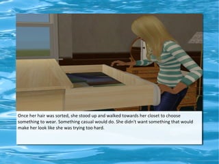 Once her hair was sorted, she stood up and walked towards her closet to choose
something to wear. Something casual would do. She didn't want something that would
make her look like she was trying too hard.
 