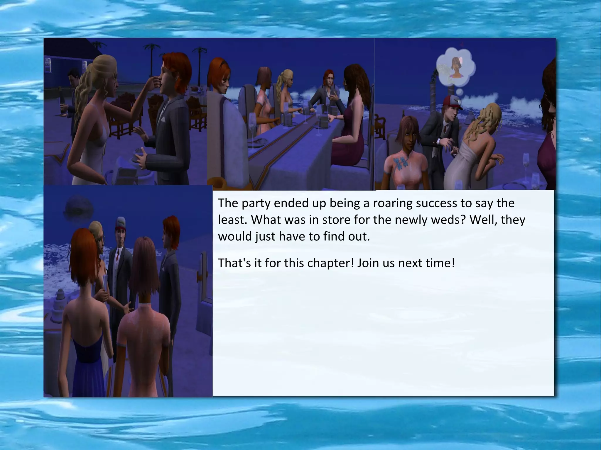 The party ended up being a roaring success to say the
least. What was in store for the newly weds? Well, they
would just have to find out.
That's it for this chapter! Join us next time!
 