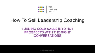 © 2016 Reddin Global Inc.
How To Sell Leadership Coaching:
TURNING COLD CALLS INTO HOT
PROSPECTS WITH THE RIGHT
CONVERSATIONS
 