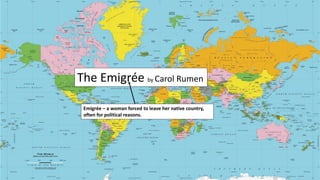 The Emigrée by Carol Rumen
Emigrée – a woman forced to leave her native country,
often for political reasons.
 