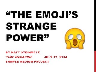 “THE EMOJI’S
STRANGE
POWER”
BY KATY STEINMETZ
TIME MAGAZINE JULY 17, 2104
SAMPLE MEDIUM PROJECT
 