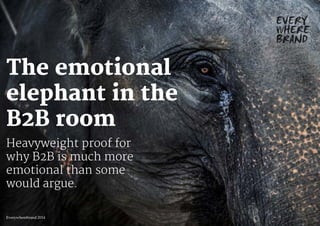 The emotional
elephant in the
B2B room
Heavyweight proof for
why B2B is much more
emotional than some
would argue.
Everywherebrand 2014
 