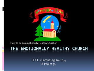How to be an emotionally Healthy Christian

THE EMOTIONALLY HEALTHY CHURCH

                  TEXT: 1 Samuel 15:20- 16:4
                          & Psalm 51
 