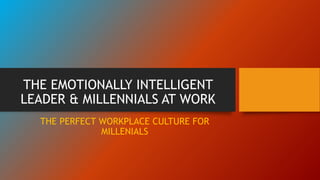 THE EMOTIONALLY INTELLIGENT
LEADER & MILLENNIALS AT WORK
THE PERFECT WORKPLACE CULTURE FOR
MILLENIALS
 