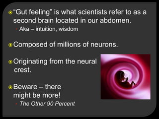 ―Gut feeling‖ is what scientists refer to as a
second brain located in our abdomen.
• Aka – intuition, wisdom
Composed of millions of neurons.
Originating from the neural
crest.
Beware – there
might be more!
• The Other 90 Percent
 