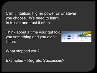 Call it intuition, higher power or whatever
you choose. We need to learn
to trust it and trust it often.
Think about a time your gut told
you something and you didn‘t
listen.
What stopped you?
Examples – Regrets, Successes?
 