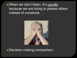 When we don‘t listen, it‘s usually
because we are trying to please others
instead of ourselves.
Decision making comparison.
 