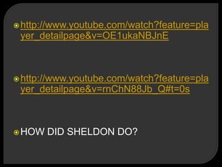 http://www.youtube.com/watch?feature=pla
yer_detailpage&v=OE1ukaNBJnE
http://www.youtube.com/watch?feature=pla
yer_detailpage&v=rnChN88Jb_Q#t=0s
HOW DID SHELDON DO?
 