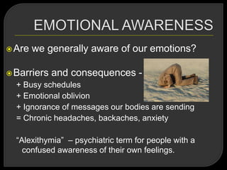Are we generally aware of our emotions?
Barriers and consequences -
+ Busy schedules
+ Emotional oblivion
+ Ignorance of messages our bodies are sending
= Chronic headaches, backaches, anxiety
―Alexithymia‖ – psychiatric term for people with a
confused awareness of their own feelings.
 