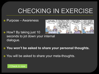  Purpose – Awareness
 How? By taking just 10
seconds to jot down your internal
dialogue.
 You won’t be asked to share your personal thoughts.
 You will be asked to share your meta-thoughts.
Check in now
 