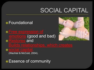 Foundational
Free expression of
emotions (good and bad)
Restores and
Builds relationships, which creates
social capital.
(Wachtel & McCold, 2004).
Essence of community
 
