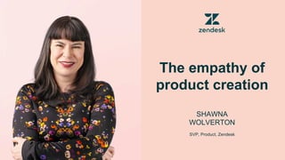 SHAWNA
WOLVERTON
SVP, Product, Zendesk
The empathy of
product creation
 