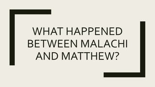 WHAT HAPPENED
BETWEEN MALACHI
AND MATTHEW?
 