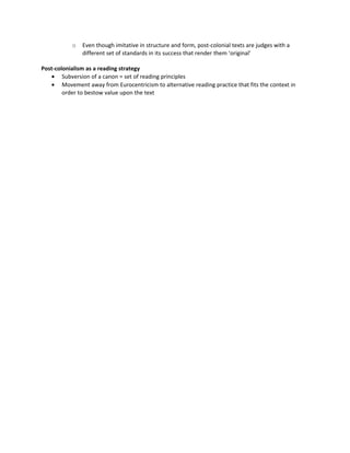 o   Even though imitative in structure and form, post-colonial texts are judges with a
               different set of standards in its success that render them ‘original’

Post-colonialism as a reading strategy
   • Subversion of a canon = set of reading principles
   • Movement away from Eurocentricism to alternative reading practice that fits the context in
        order to bestow value upon the text
 