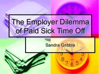The Employer DilemmaThe Employer Dilemma
of Paid Sick Time Offof Paid Sick Time Off
Sandra GribbleSandra Gribble
 