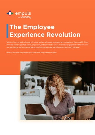 The Employee
Experience Revolution
With the future of work unfolding in front us, we have witnessed employees lack motivation in their work life if they
don’t feel heard, supported, valued, empowered, and connected. If you’ve invested in engagement but haven’t seen
any real change, you’re not alone. Many organizations have tried and fallen short. But there’s still hope!
How do you drive the progress you crave? How do you weave it right?
empuls
by
 