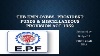 THE EMPLOYEES PROVIDENT
FUNDS & MISCELLANEOUS
PROVISION ACT 1952
Presented by
Dilfiya P.A
FIRST YEAR
MHA
 