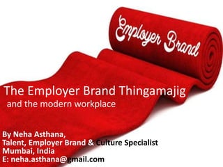 The Employer Brand Thingamajig
and the modern workplace
By Neha Asthana,
Talent, Employer Brand & Culture Specialist
Mumbai, India
E: neha.asthana@gmail.com
 