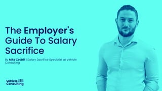 By Mike Cottrill | Salary Sacrifice Specialist at Vehicle
Consulting
The Employer's
Guide To Salary
Sacrifice
 