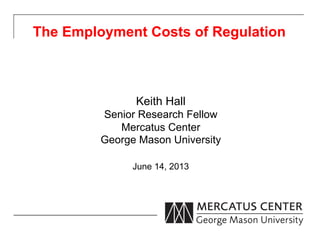The Employment Costs of Regulation
Keith Hall
Senior Research Fellow
Mercatus Center
George Mason University
June 14, 2013
 