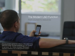 The Modern L&D Function
From courses to resources
Famously, Einstein reached for a directory when asked for his
telephone number. "You don't remember your own number?"
he was asked. "No," Einstein answered. "Why should I
memorise something I can so easily get from a book?”
 