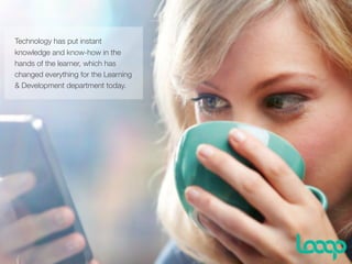 v
Technology has put instant
knowledge and know-how in the
hands of the learner, which has
changed everything for the Learning
& Development department today.
 