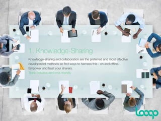 1. Knowledge-Sharing
Knowledge-sharing and collaboration are the preferred and most effective
development methods so ﬁnd ways to harness this - on and ofﬂine.
Empower and trust your sharers.
Think: Intuitive and time-friendly
 
