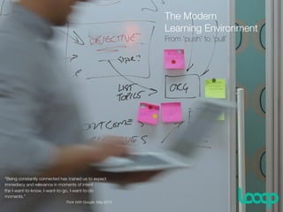 The Modern  
Learning Environment
From ‘push’ to ‘pull’
“Being constantly connected has trained us to expect
immediacy and relevance in moments of intent -  
the I-want-to-know, I-want-to-go, I-want-to-do
moments.”
Think With Google, May 2015
 