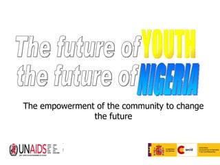 The empowerment of the community to change the future The future of  the future of  YOUTH NIGERIA 