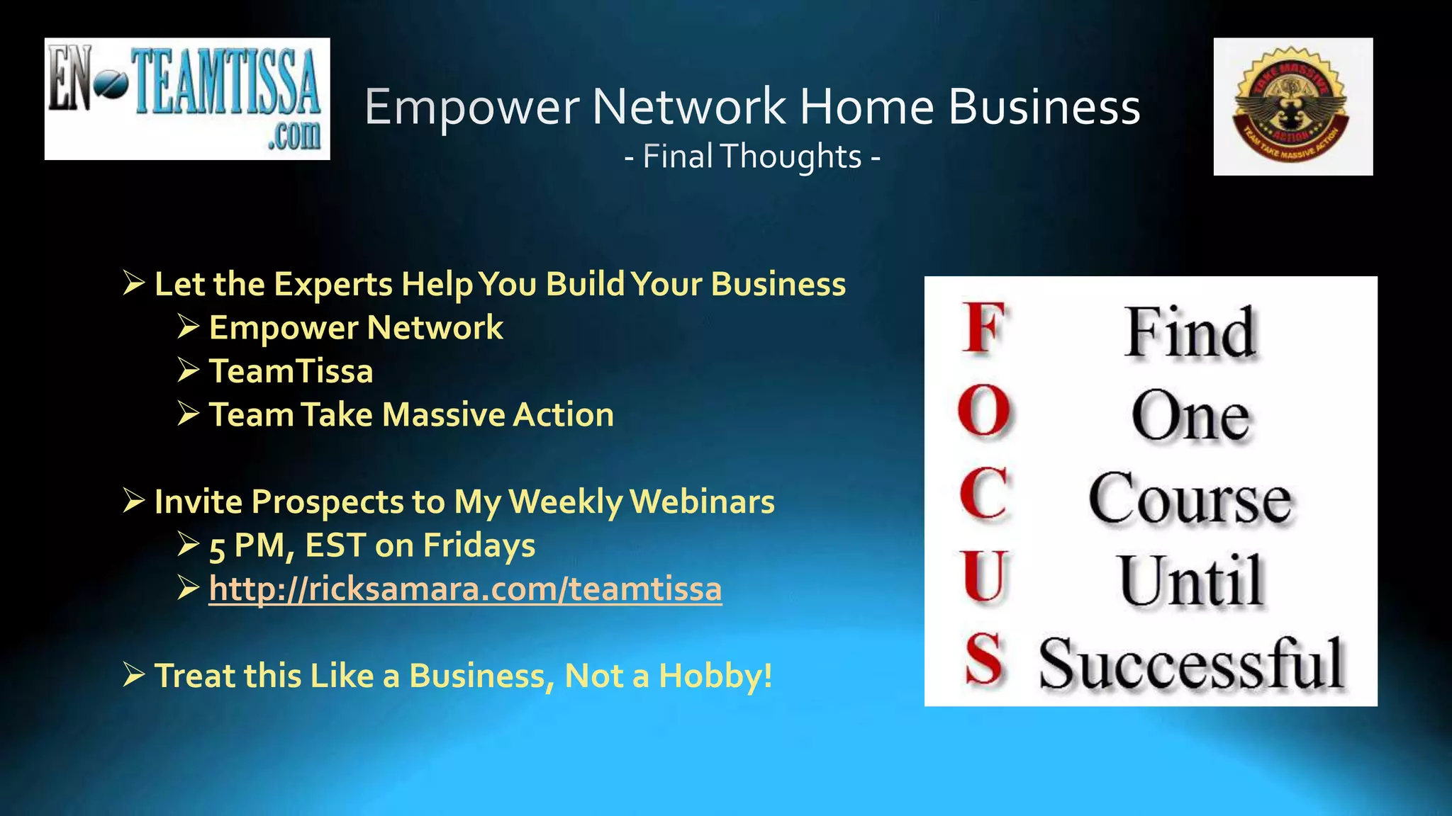 Let the Experts HelpYou BuildYour Business
Empower Network
TeamTissa
TeamTake Massive Action
Invite Prospects to My WeeklyWebinars
5 PM, EST on Fridays
http://ricksamara.com/teamtissa
Treat this Like a Business, Not a Hobby!
 