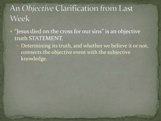“Jesus died on the cross for our sins” is an objective truth STATEMENT. Determining its truth, and whether we believe it or not, connects the objective event with the subjective knowledge. An Objective Clarification from Last Week 