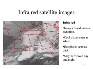 27
Infra red satellite images
Infra red
•Images based on heat
radiation,
•Cool places seen as
white,
•Hot places seen as
dark,
•May be viewed day
and night.
 