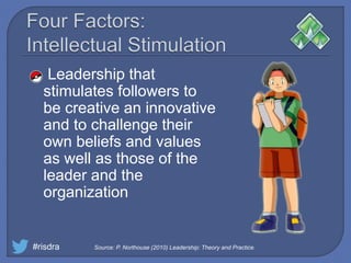  Leadership that
stimulates followers to
be creative an innovative
and to challenge their
own beliefs and values
as well as those of the
leader and the
organization
#risdra Source: P. Northouse (2010) Leadership: Theory and Practice.
 