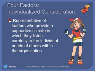  Representative of
leaders who provide a
supportive climate in
which they listen
carefully to the individual
needs of others within
the organziation
#risdra Source: P. Northouse (2010) Leadership: Theory and Practice.
 